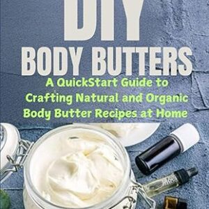 DIY Body Butters: A QuickStart Guide to Crafting Natural and Organic Body Butter Recipes at Home